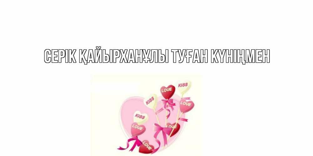 Открытка атымен, СЕРІК ҚАЙЫРХАНҰЛЫ ТУҒАН КҮНІҢМЕН, 