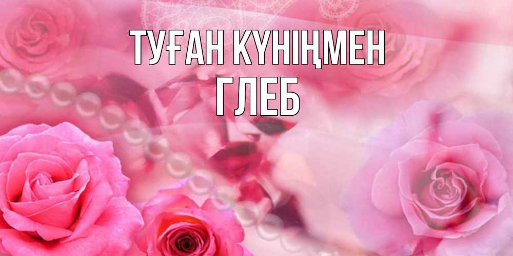 Күн сайын ашық хат с именем, Глеб Туған күніңмен открытка с розами и жемчугом Онлайн тегін жүктеп алу тілектері бар керемет карта 