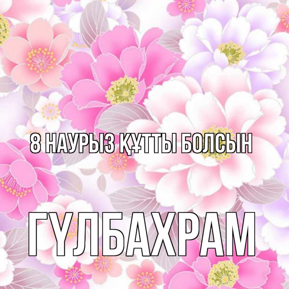 Күн сайын ашық хат с именем, ГҮЛБАХРАМ 8 наурыз құтты болсын для женщин Онлайн тегін жүктеп алу тілектері бар керемет карта 