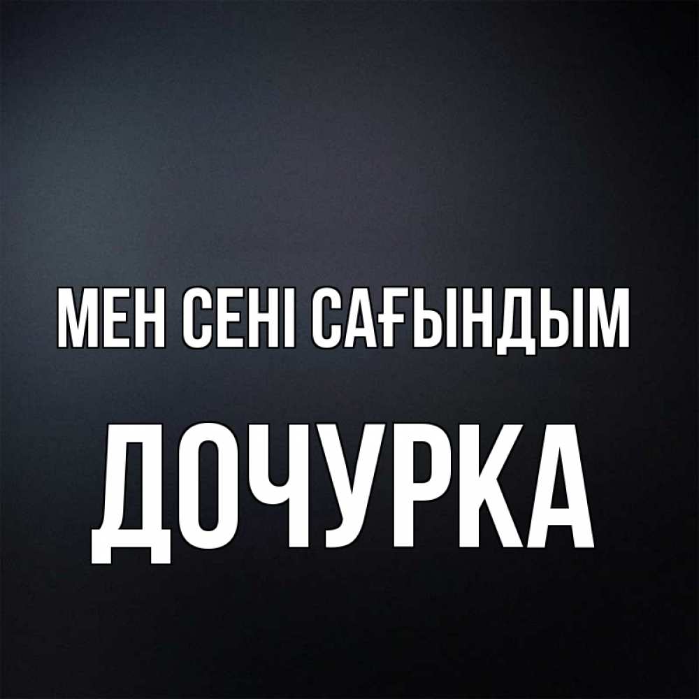 Күн сайын ашық хат с именем, Дочурка Мен сені сағындым с подписью Онлайн тегін жүктеп алу тілектері бар керемет карта 