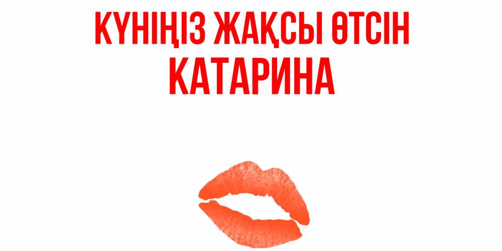 Күн сайын ашық хат с именем, Катарина Күніңіз жақсы өтсін удачного дня с поцелуем Онлайн тегін жүктеп алу тілектері бар керемет карта 