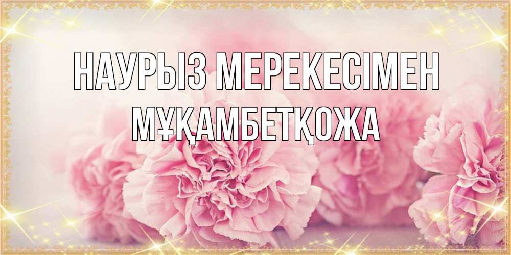 Күн сайын ашық хат с именем, Мұқамбетқожа Наурыз мерекесімен розовые цветы на праздник весны наурыз Онлайн тегін жүктеп алу тілектері бар керемет карта 