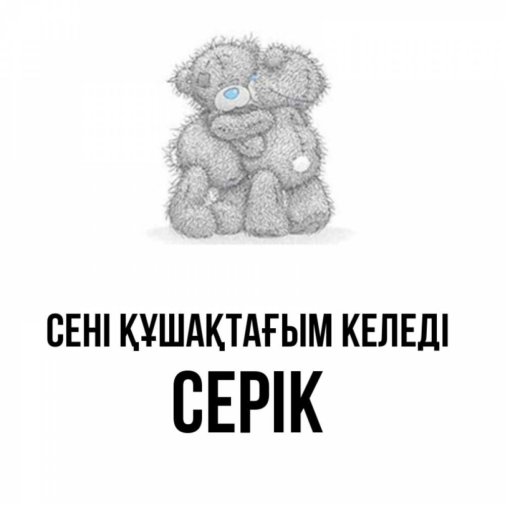 Күн сайын ашық хат с именем, СЕРІК сені құшақтағым келеді два теддика Онлайн тегін жүктеп алу тілектері бар керемет карта 