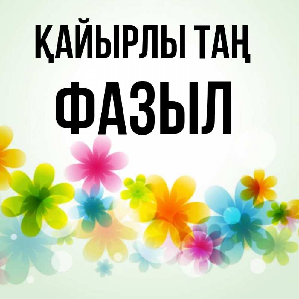 Күн сайын ашық хат с именем, ФАЗЫЛ Қайырлы таң позитивные цветочки Онлайн тегін жүктеп алу тілектері бар керемет карта 