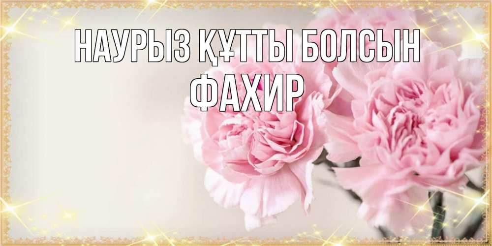 Күн сайын ашық хат с именем, ФАХИР Наурыз құтты болсын открытка с розовыми цветами в рамочке с подписью на 8 марта Онлайн тегін жүктеп алу тілектері бар керемет карта 