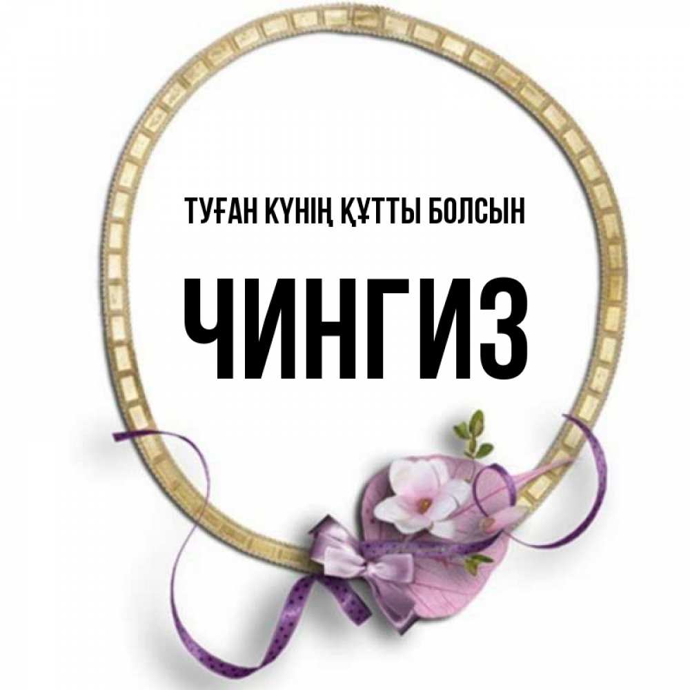 Күн сайын ашық хат с именем, Чингиз Туған күнің құтты болсын золотая рамочка Онлайн тегін жүктеп алу тілектері бар керемет карта 