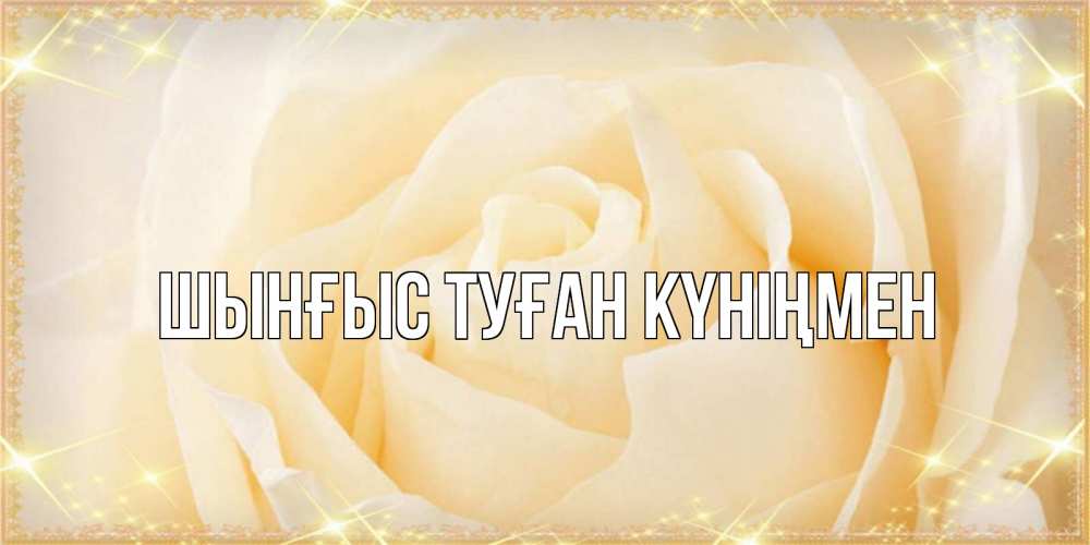 Картинка  с именем , ШЫНҒЫС! ТУҒАН КҮНІҢМЕН!