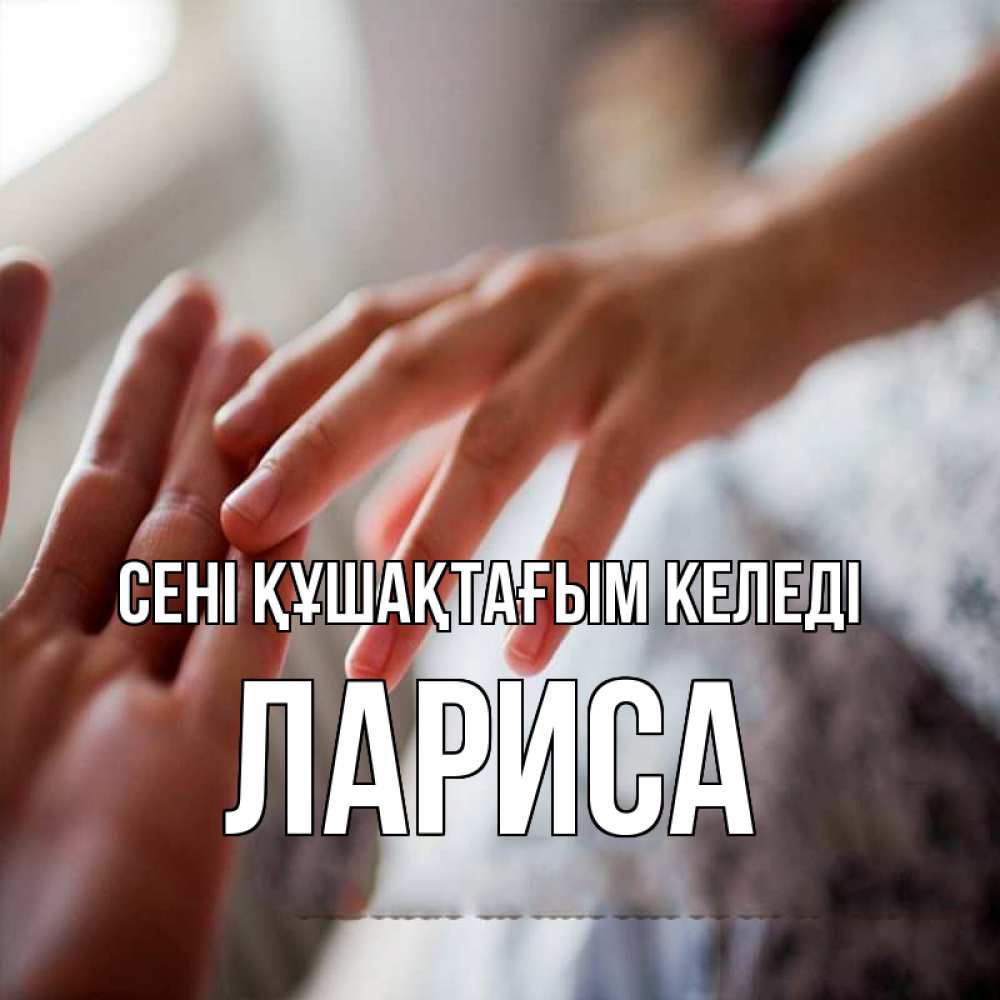 Күн сайын ашық хат с именем, Лариса сені құшақтағым келеді прикосновение Онлайн тегін жүктеп алу тілектері бар керемет карта 