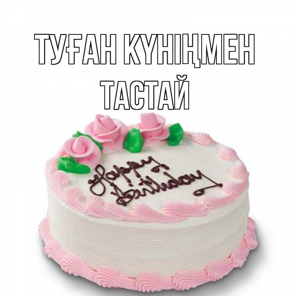 Күн сайын ашық хат с именем, ТАСТАЙ Туған күніңмен Розы Онлайн тегін жүктеп алу тілектері бар керемет карта 