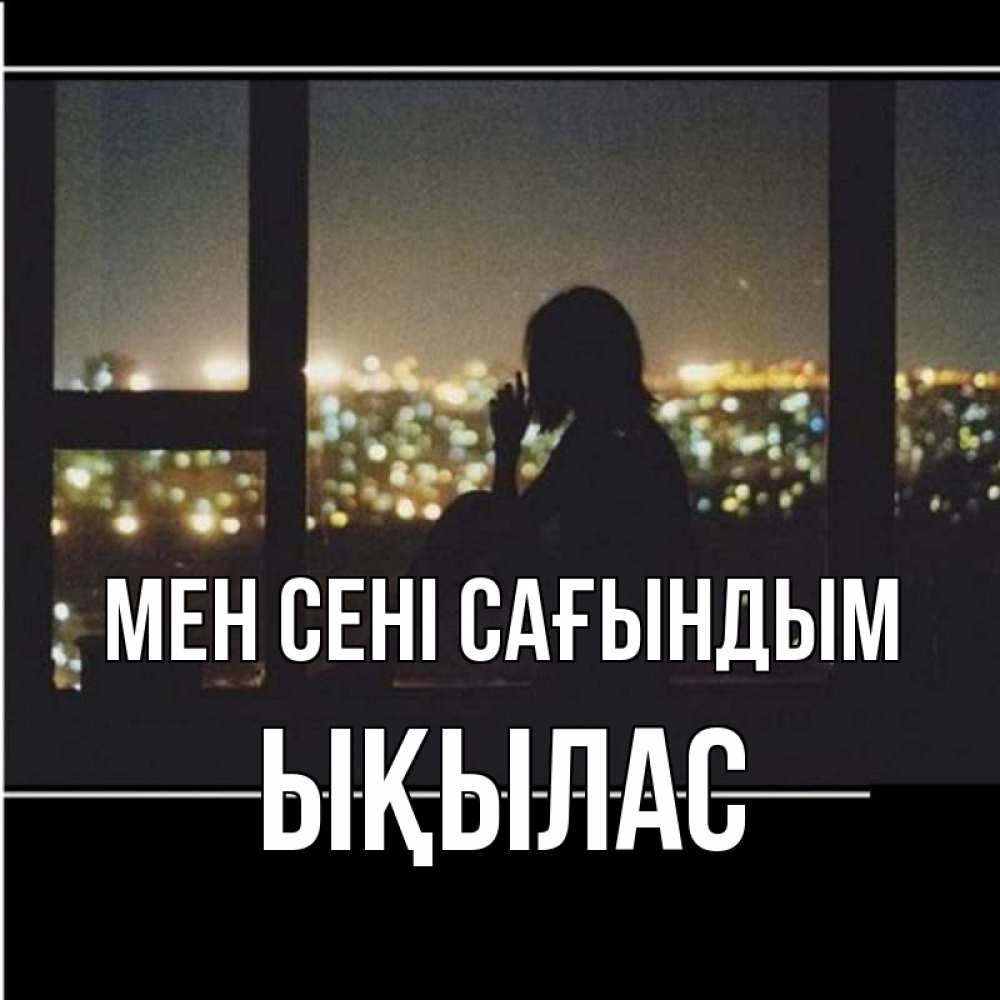 Күн сайын ашық хат с именем, ЫҚЫЛАС Мен сені сағындым у окна Онлайн тегін жүктеп алу тілектері бар керемет карта 