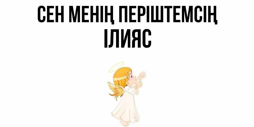 Күн сайын ашық хат с именем, ІЛИЯС Сен менің періштемсің ангел, девочка Онлайн тегін жүктеп алу тілектері бар керемет карта 