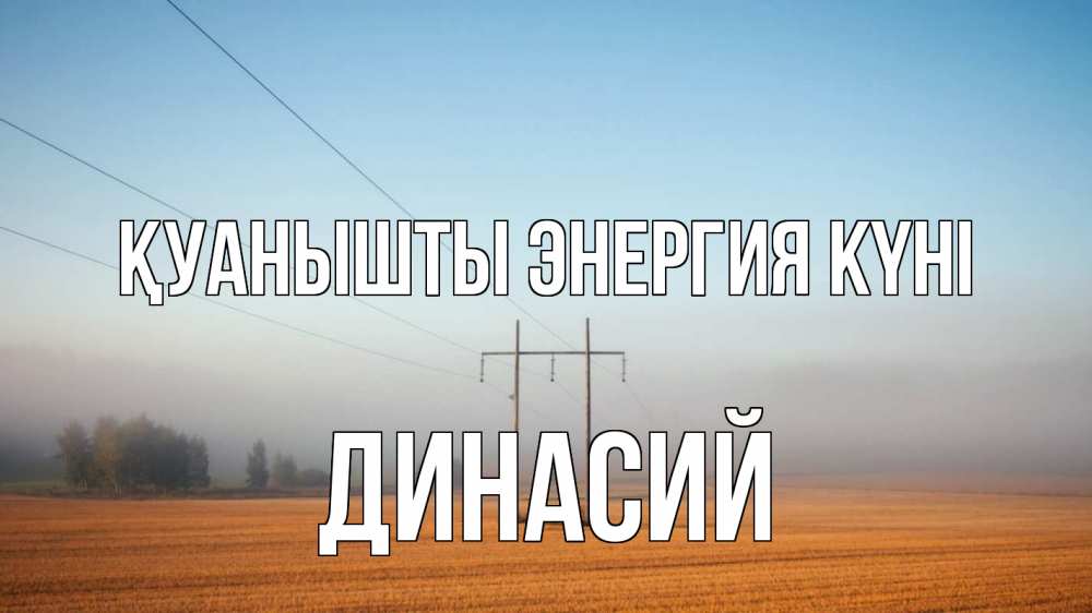 Күн сайын ашық хат с именем, Динасий Қуанышты энергия күні ЛЭП столбы Онлайн тегін жүктеп алу тілектері бар керемет карта 