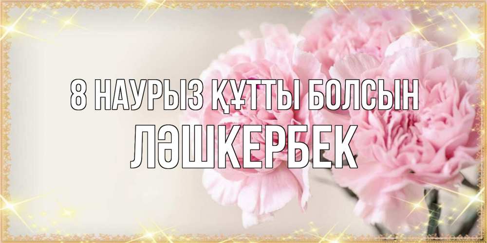 Күн сайын ашық хат с именем, ЛӘШКЕРБЕК 8 наурыз құтты болсын открытка с розовыми цветами в рамочке с подписью на 8 марта Онлайн тегін жүктеп алу тілектері бар керемет карта 