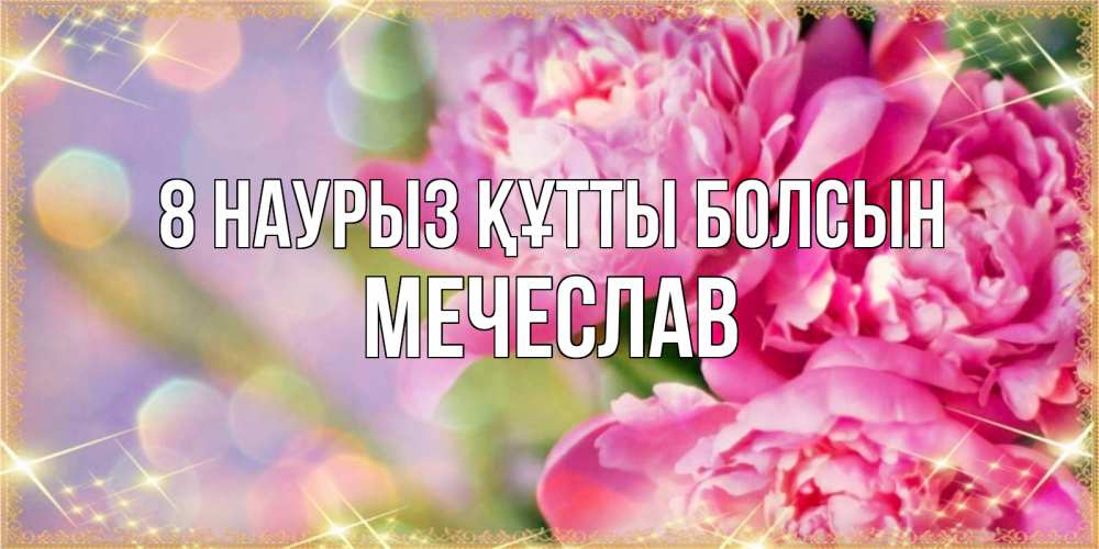 Күн сайын ашық хат с именем, Мечеслав 8 наурыз құтты болсын красивые открытки с текстом для любимых дам Онлайн тегін жүктеп алу тілектері бар керемет карта 