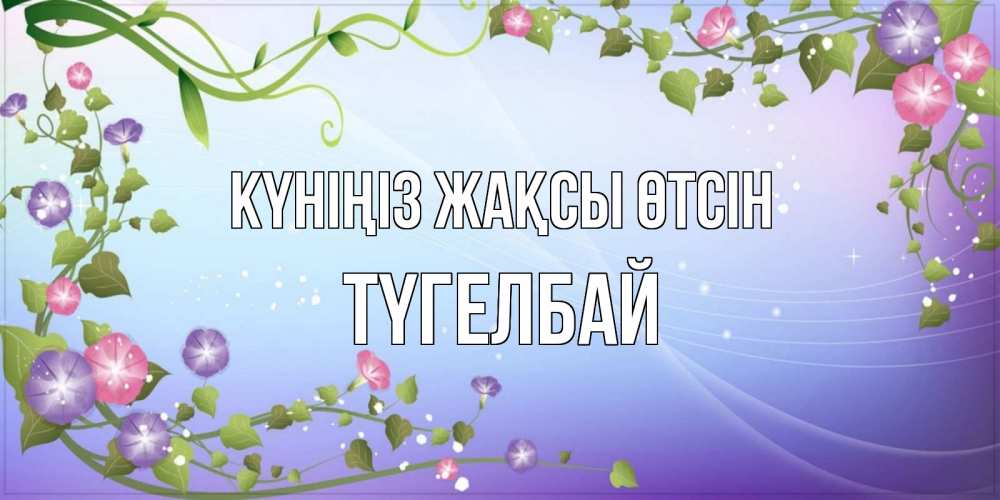 Күн сайын ашық хат с именем, ТҮГЕЛБАЙ Күніңіз жақсы өтсін хорошего дня Онлайн тегін жүктеп алу тілектері бар керемет карта 