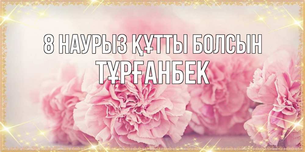 Күн сайын ашық хат с именем, ТҰРҒАНБЕК 8 наурыз құтты болсын розовые цветы на международный женский день Онлайн тегін жүктеп алу тілектері бар керемет карта 