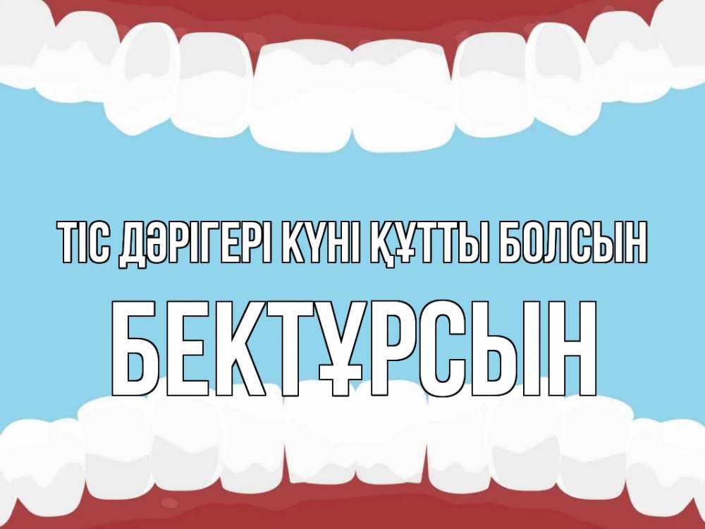 Күн сайын ашық хат с именем, Бектұрсын Тіс дәрігері күні құтты болсын с днем стоматолога Онлайн тегін жүктеп алу тілектері бар керемет карта 
