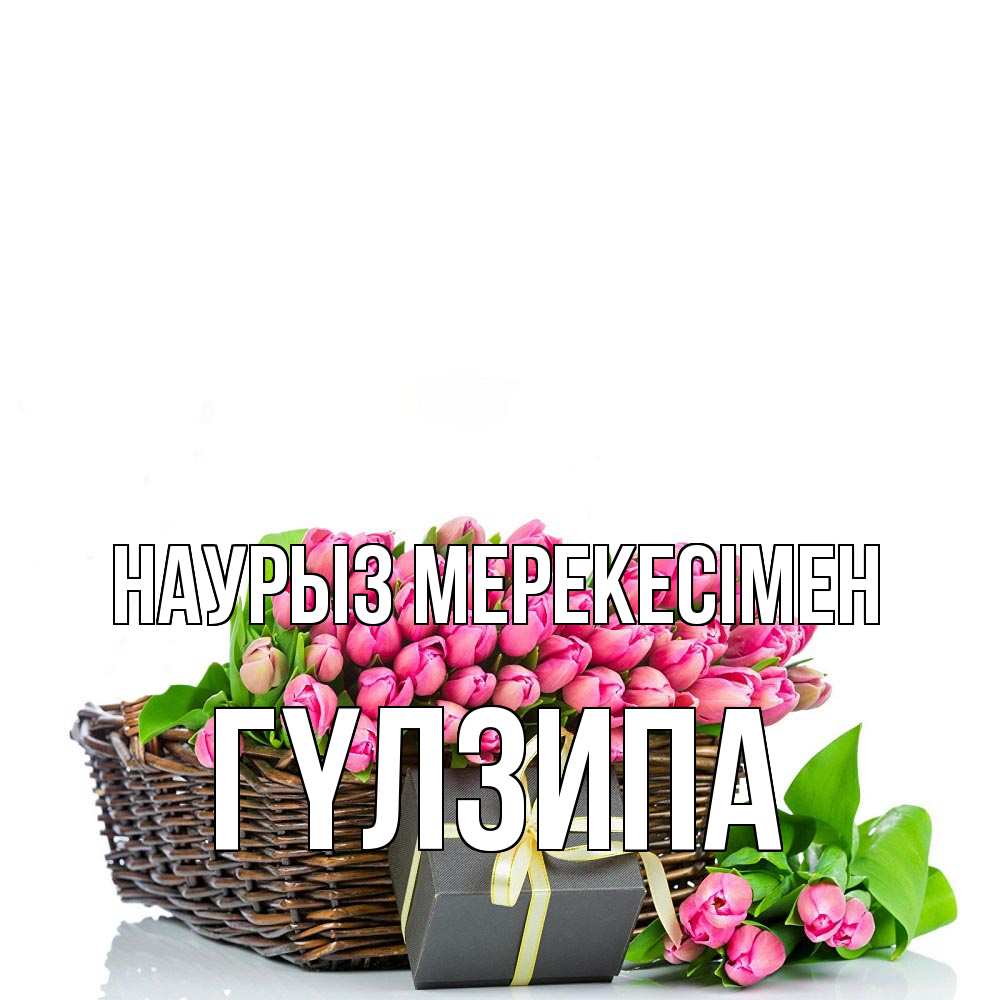 Күн сайын ашық хат с именем, ГҮЛЗИПА Наурыз мерекесімен цветы Онлайн тегін жүктеп алу тілектері бар керемет карта 