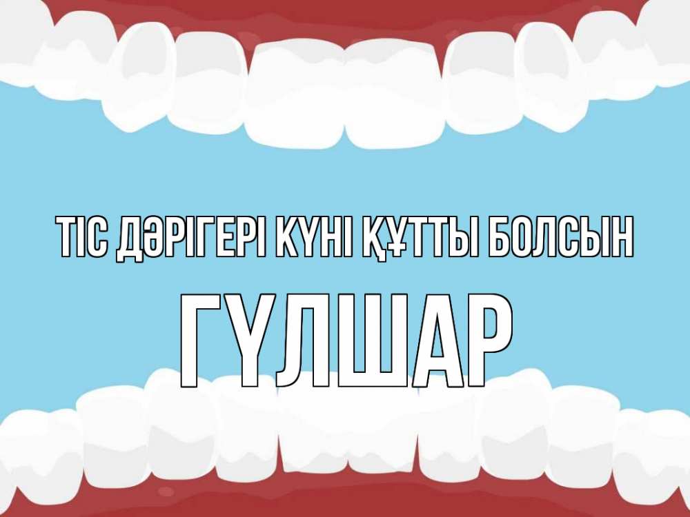 Күн сайын ашық хат с именем, ГҮЛШАР Тіс дәрігері күні құтты болсын с днем стоматолога Онлайн тегін жүктеп алу тілектері бар керемет карта 