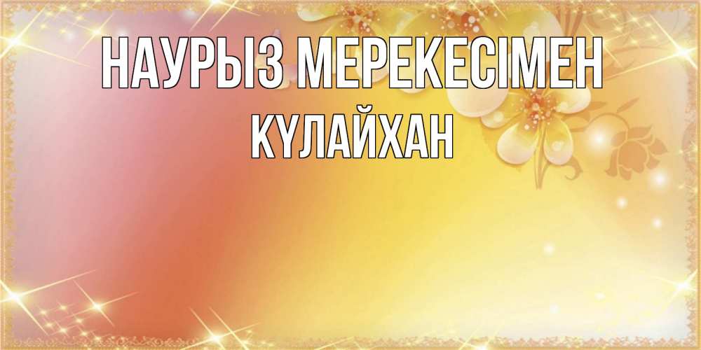 Күн сайын ашық хат с именем, КҮЛАЙХАН Наурыз мерекесімен бесплатные открытки на праздник весны наурыз Онлайн тегін жүктеп алу тілектері бар керемет карта 
