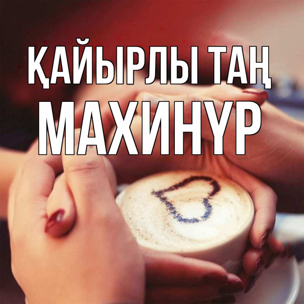 Күн сайын ашық хат с именем, МАХИНҮР Қайырлы таң мы навсегда вместе Онлайн тегін жүктеп алу тілектері бар керемет карта 