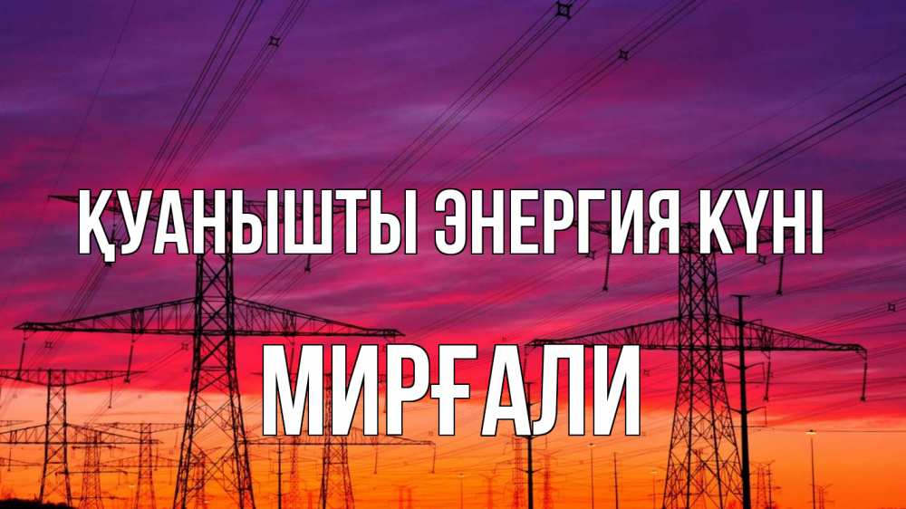 Күн сайын ашық хат с именем, МИРҒАЛИ Қуанышты энергия күні энергия электричество закат Онлайн тегін жүктеп алу тілектері бар керемет карта 