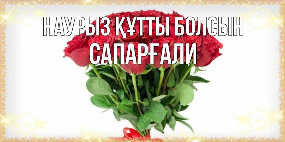 Күн сайын ашық хат с именем, САПАРҒАЛИ Наурыз құтты болсын самый огромный букет для милых дам Онлайн тегін жүктеп алу тілектері бар керемет карта 