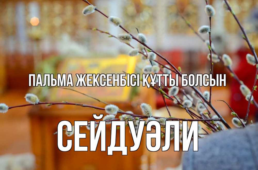 Күн сайын ашық хат с именем, СЕЙДУӘЛИ Пальма жексенбісі құтты болсын верба Онлайн тегін жүктеп алу тілектері бар керемет карта 