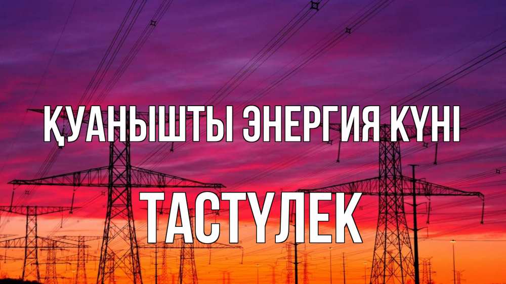 Күн сайын ашық хат с именем, ТАСТҮЛЕК Қуанышты энергия күні энергия электричество закат Онлайн тегін жүктеп алу тілектері бар керемет карта 
