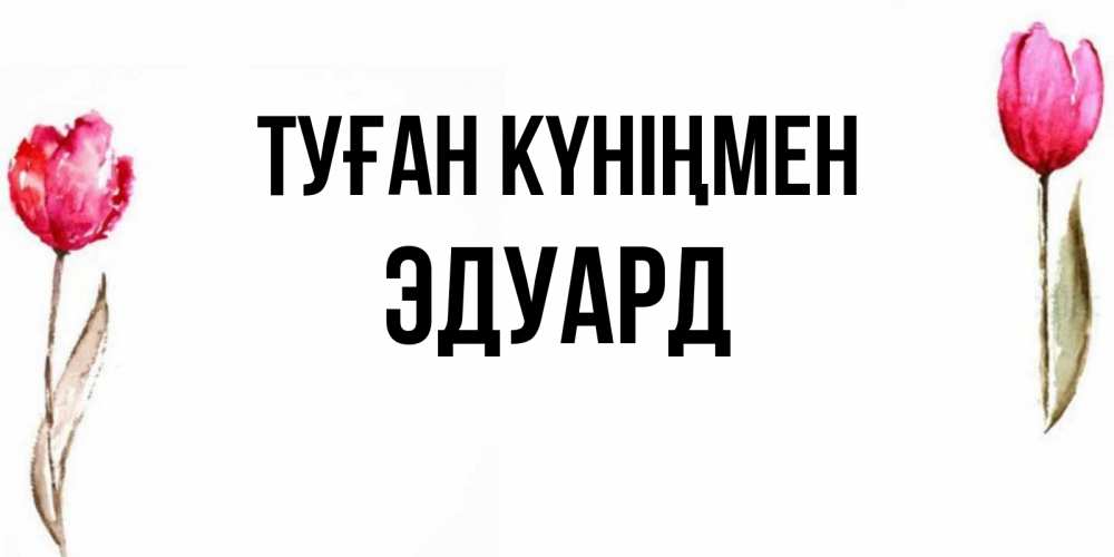 Күн сайын ашық хат с именем, Эдуард Туған күніңмен открытки акварелью с цветами Онлайн тегін жүктеп алу тілектері бар керемет карта 