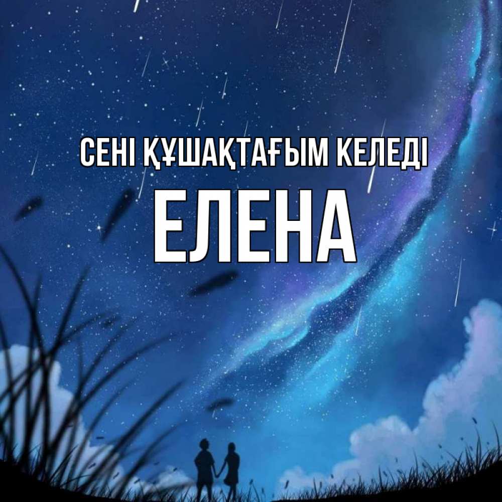 Күн сайын ашық хат с именем, Елена сені құшақтағым келеді камыши Онлайн тегін жүктеп алу тілектері бар керемет карта 