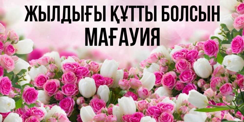 Күн сайын ашық хат с именем, МАҒАУИЯ Жылдығы құтты болсын открытка с разными розами Онлайн тегін жүктеп алу тілектері бар керемет карта 
