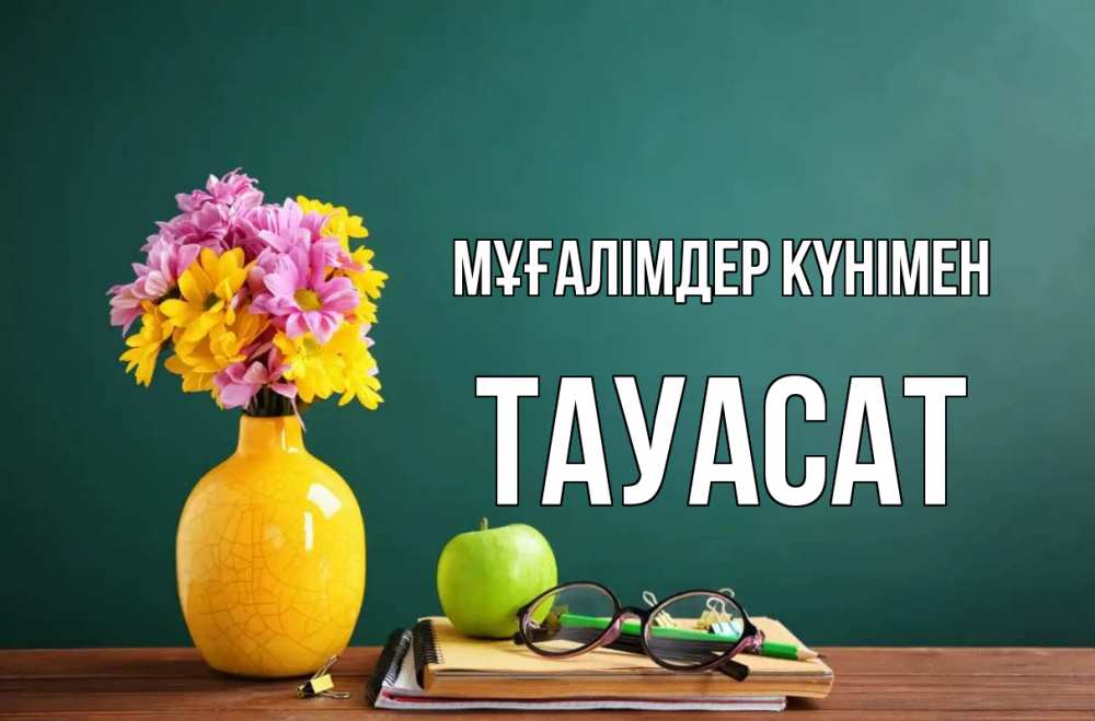 Күн сайын ашық хат с именем, ТАУАСАТ Мұғалімдер күнімен ваза с цветами яблоко и журнал Онлайн тегін жүктеп алу тілектері бар керемет карта 