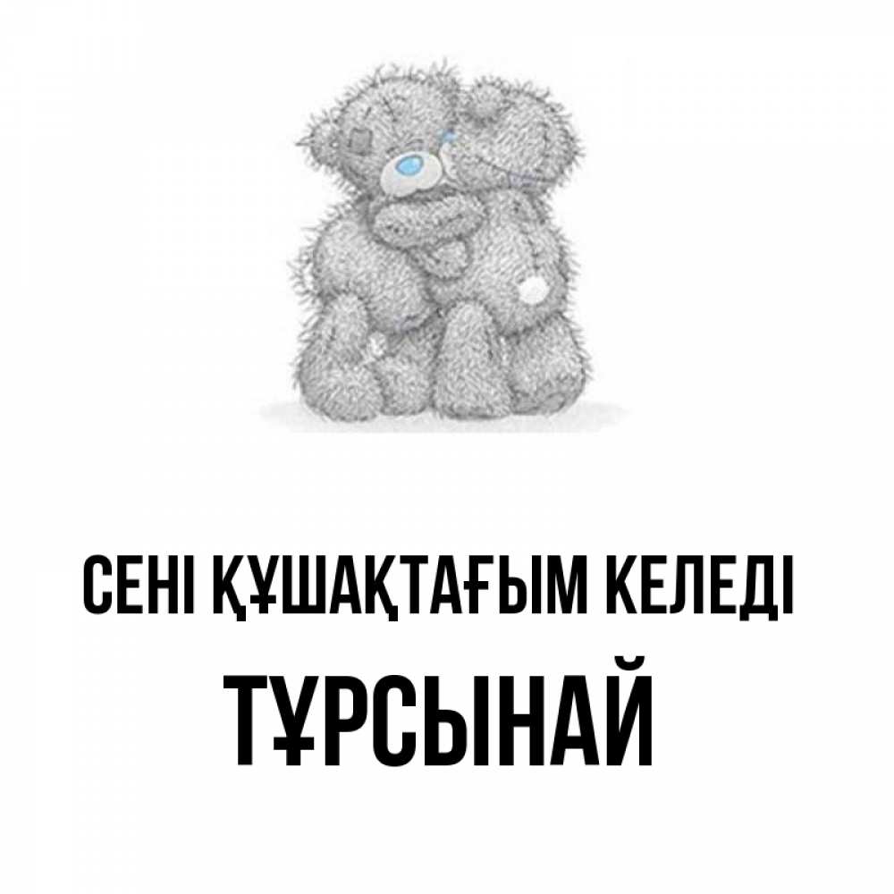 Күн сайын ашық хат с именем, ТҰРСЫНАЙ сені құшақтағым келеді два теддика Онлайн тегін жүктеп алу тілектері бар керемет карта 