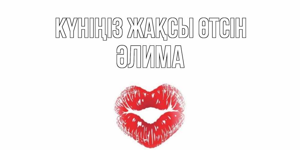 Күн сайын ашық хат с именем, ӘЛИМА Күніңіз жақсы өтсін Поцелуй Онлайн тегін жүктеп алу тілектері бар керемет карта 