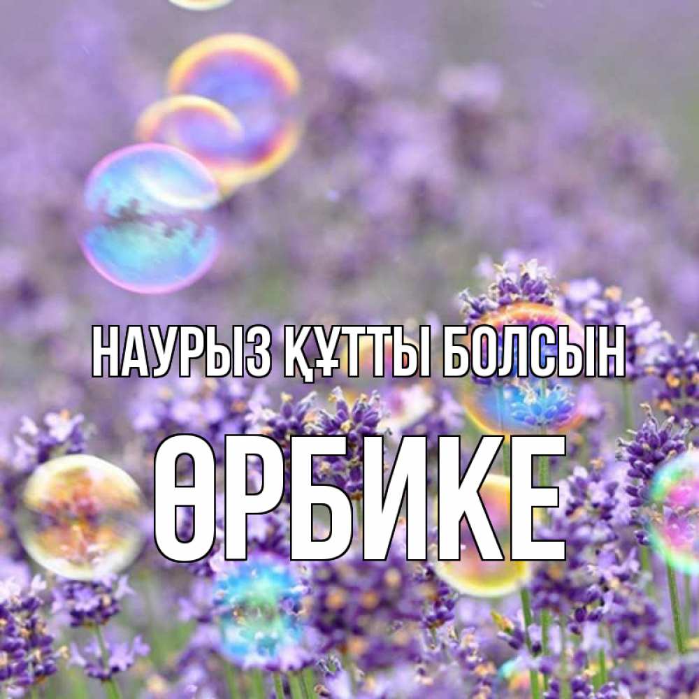 Күн сайын ашық хат с именем, ӨРБИКЕ Наурыз құтты болсын цветы Онлайн тегін жүктеп алу тілектері бар керемет карта 