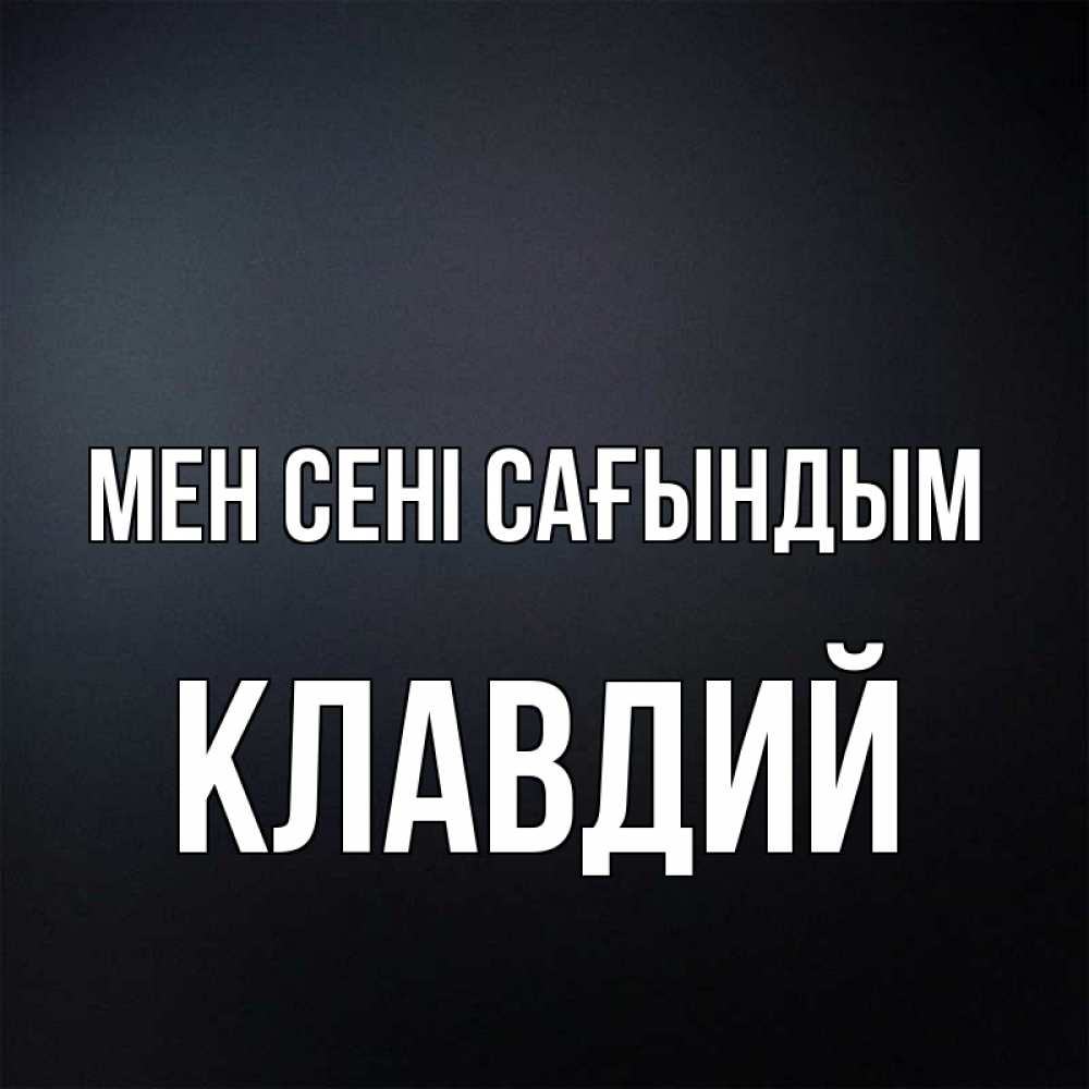 Күн сайын ашық хат с именем, Клавдий Мен сені сағындым с подписью Онлайн тегін жүктеп алу тілектері бар керемет карта 