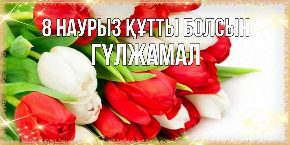 Күн сайын ашық хат с именем, ГҮЛЖАМАЛ 8 наурыз құтты болсын Поздравительные открытки для милых женщин Онлайн тегін жүктеп алу тілектері бар керемет карта 