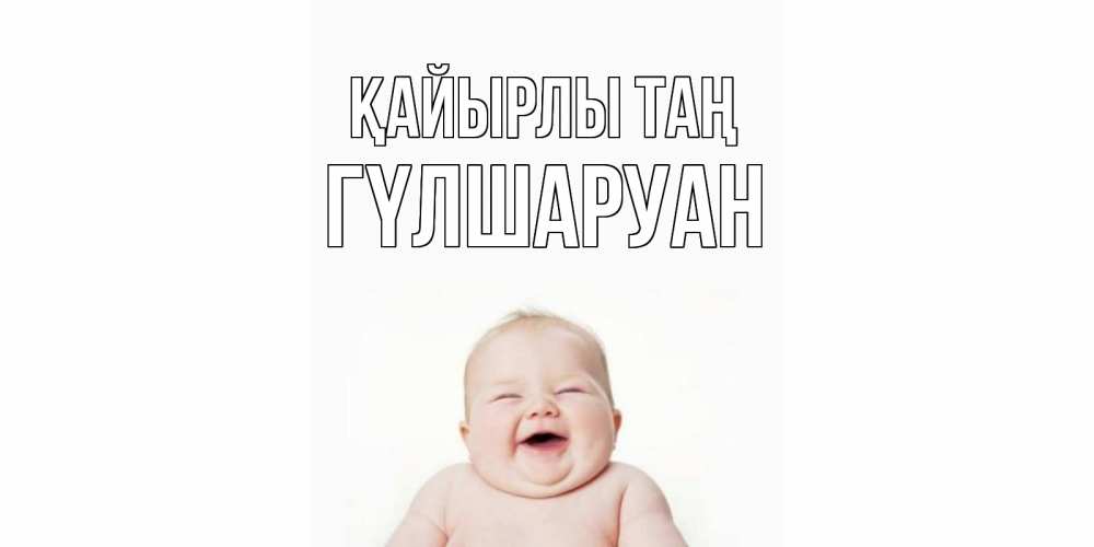 Күн сайын ашық хат с именем, ГҮЛШАРУАН Қайырлы таң малыш с улыбкой Онлайн тегін жүктеп алу тілектері бар керемет карта 