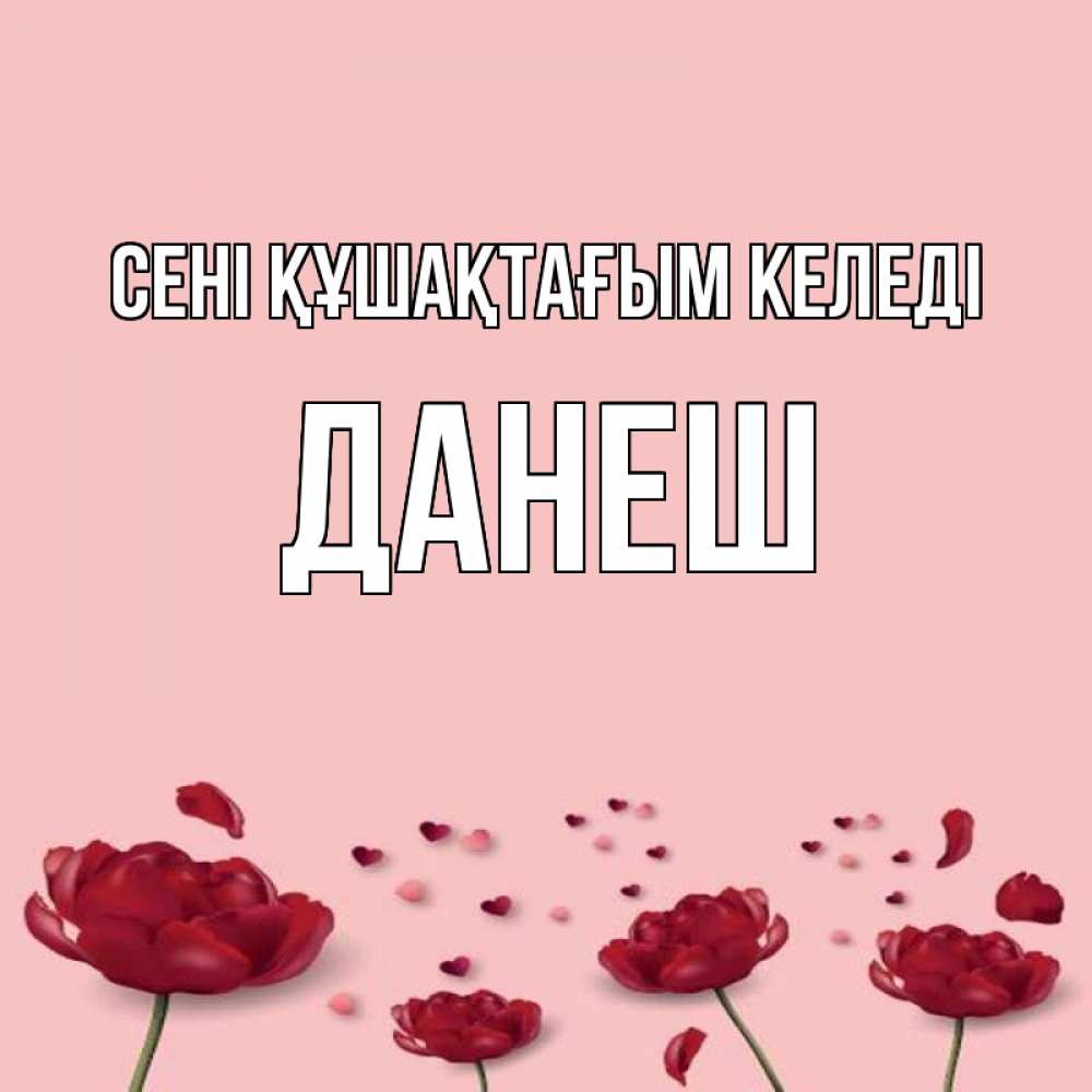Күн сайын ашық хат с именем, ДАНЕШ сені құшақтағым келеді бесплатно Онлайн тегін жүктеп алу тілектері бар керемет карта 