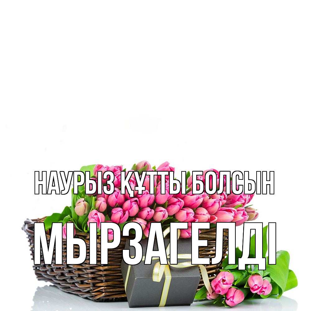 Күн сайын ашық хат с именем, Мырзагелді Наурыз құтты болсын цветы Онлайн тегін жүктеп алу тілектері бар керемет карта 
