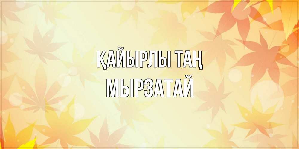 Күн сайын ашық хат с именем, Мырзатай Қайырлы таң доброе утро Онлайн тегін жүктеп алу тілектері бар керемет карта 