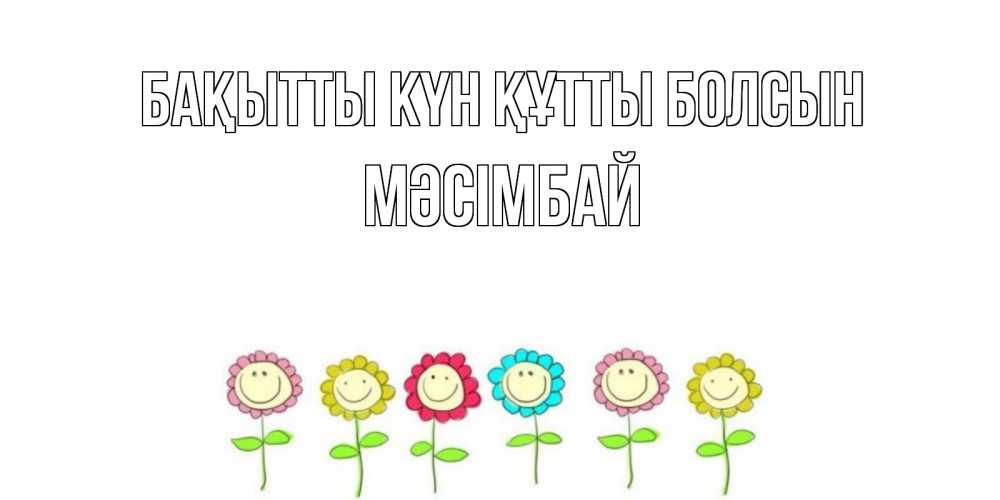 Күн сайын ашық хат с именем, МӘСІМБАЙ Бақытты күн құтты болсын улыбка, цветы Онлайн тегін жүктеп алу тілектері бар керемет карта 