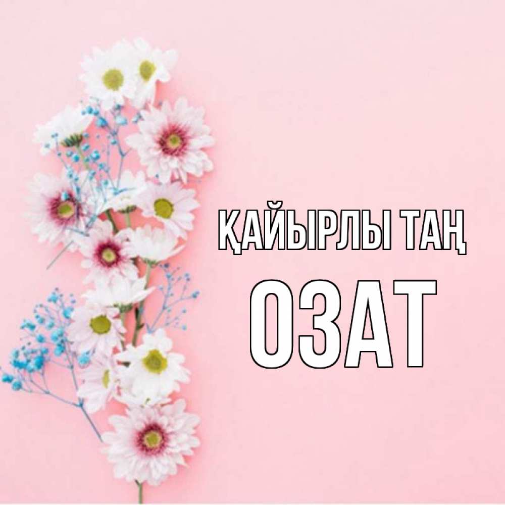 Күн сайын ашық хат с именем, ОЗАТ Қайырлы таң цветы с подписью Онлайн тегін жүктеп алу тілектері бар керемет карта 