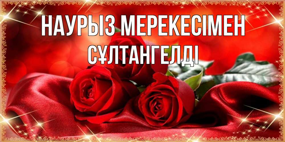 Күн сайын ашық хат с именем, СҰЛТАНГЕЛДІ Наурыз мерекесімен открытка красного цвета с розами на праздник весны наурыз Онлайн тегін жүктеп алу тілектері бар керемет карта 