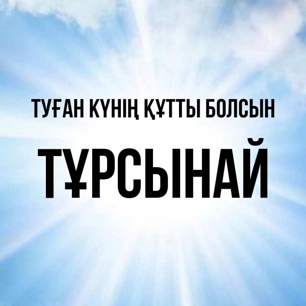 Күн сайын ашық хат с именем, ТҰРСЫНАЙ Туған күнің құтты болсын свет небесный Онлайн тегін жүктеп алу тілектері бар керемет карта 