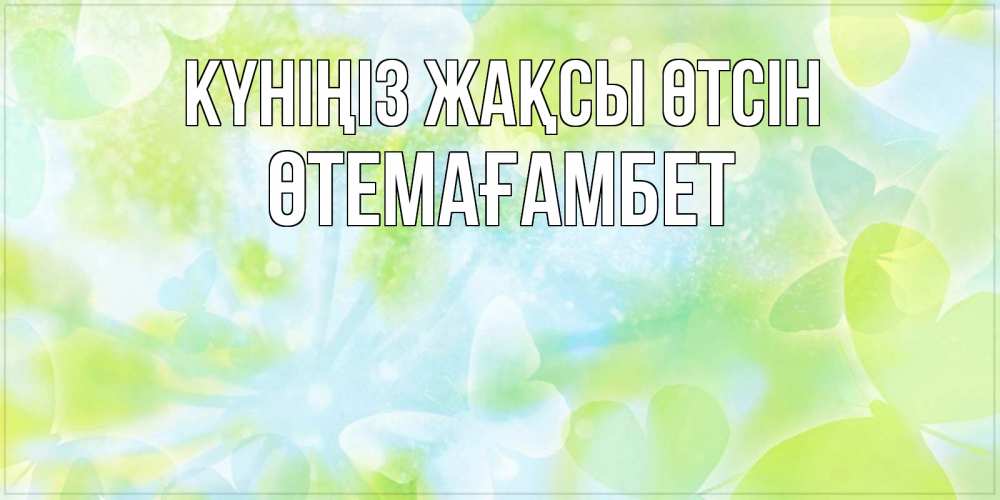 Күн сайын ашық хат с именем, ӨТЕМАҒАМБЕТ Күніңіз жақсы өтсін абстрактная картинка с пожеланием прекрасного летнего дня Онлайн тегін жүктеп алу тілектері бар керемет карта 