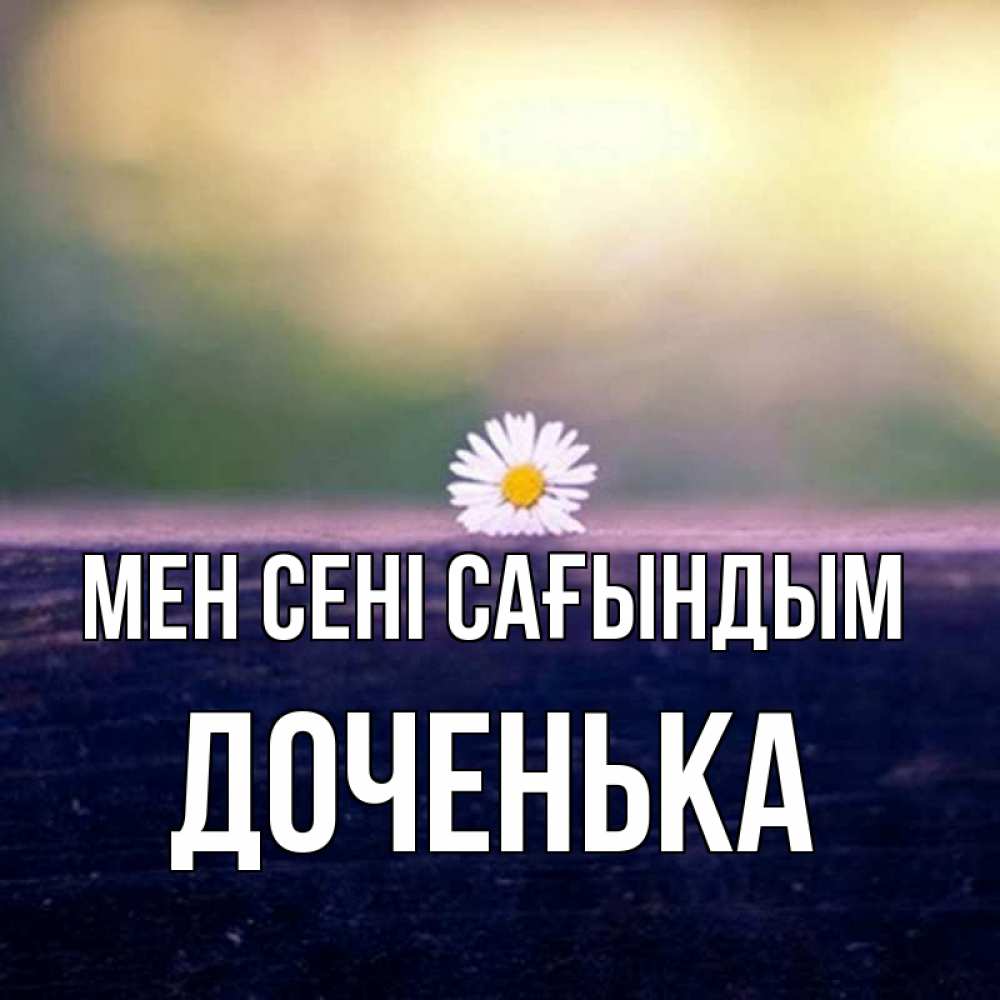 Күн сайын ашық хат с именем, Доченька Мен сені сағындым приходи в гости Онлайн тегін жүктеп алу тілектері бар керемет карта 