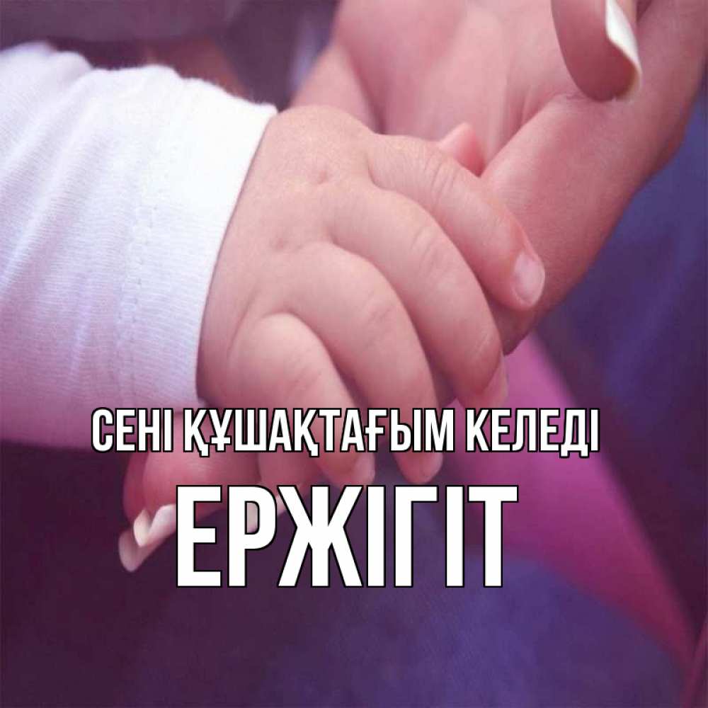 Күн сайын ашық хат с именем, Ержігіт сені құшақтағым келеді мама с ребенком Онлайн тегін жүктеп алу тілектері бар керемет карта 