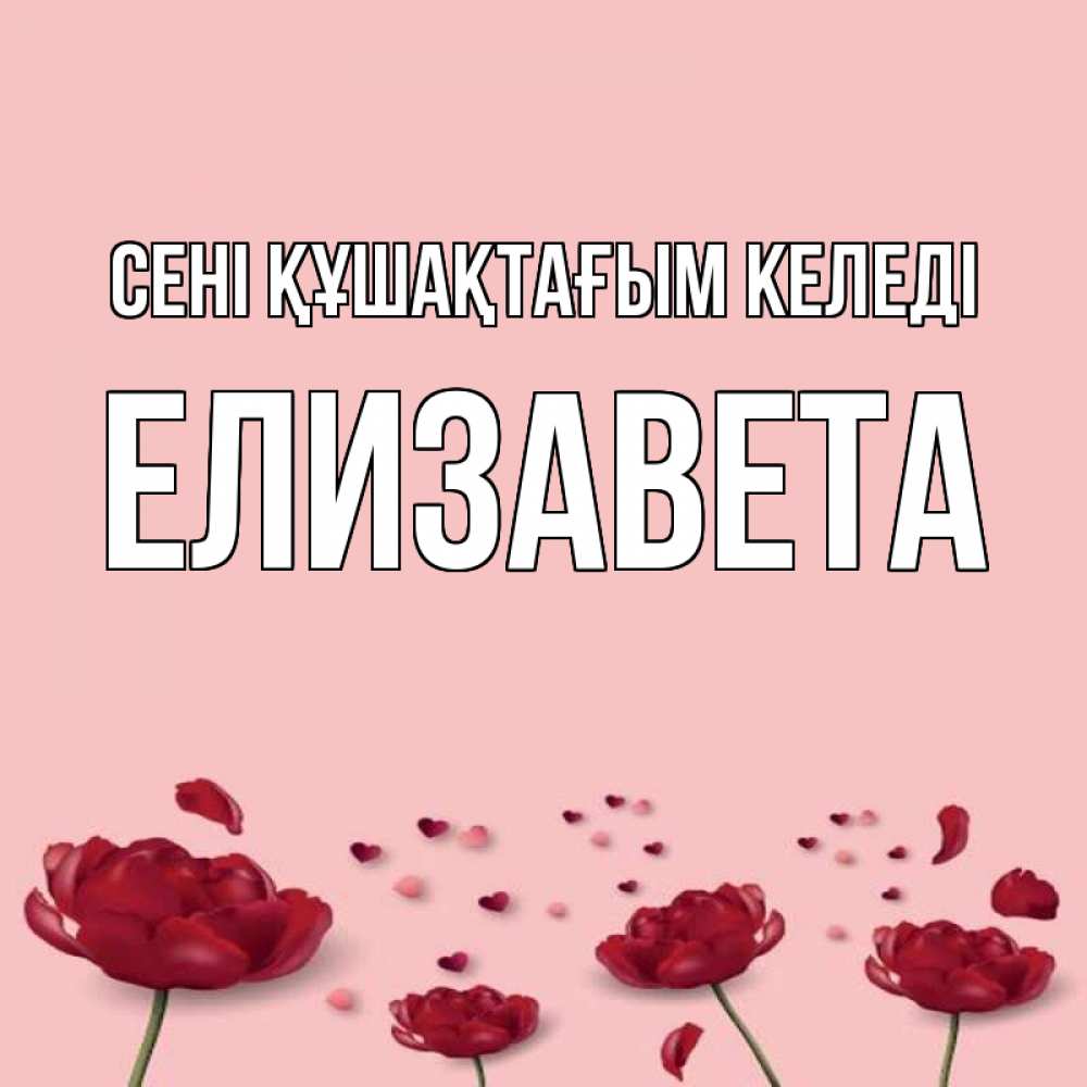 Күн сайын ашық хат с именем, Елизавета сені құшақтағым келеді бесплатно Онлайн тегін жүктеп алу тілектері бар керемет карта 